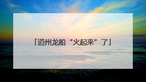 道州龙船“火起来”了