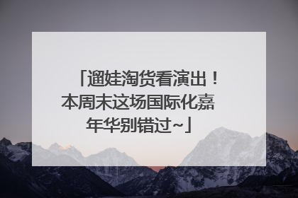 遛娃淘货看演出！本周末这场国际化嘉年华别错过~