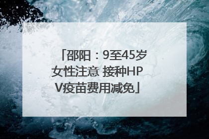 邵阳：9至45岁女性注意 接种HPV疫苗费用减免