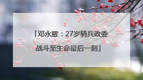 邓永耀：27岁骑兵政委 战斗至生命最后一刻