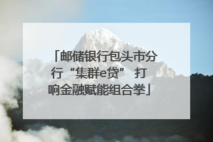 邮储银行包头市分行“集群e贷” 打响金融赋能组合拳