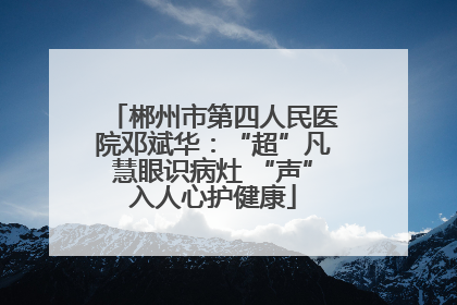 郴州市第四人民医院邓斌华：“超”凡慧眼识病灶 “声”入人心护健康