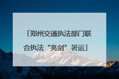 郑州交通执法部门联合执法“亮剑”暑运