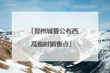 郑州城管公布西瓜临时销售点