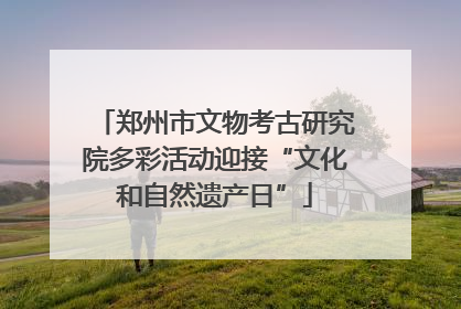 郑州市文物考古研究院多彩活动迎接“文化和自然遗产日”