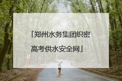 郑州水务集团织密高考供水安全网