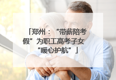 郑州：“带薪陪考假”为职工高考子女“暖心护航”
