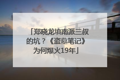 郑晓龙填南派三叔的坑？《盗墓笔记》为何爆火19年