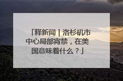释新闻｜洛杉矶市中心局部宵禁，在美国意味着什么？