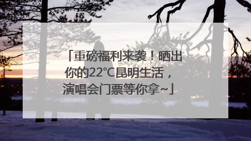 重磅福利来袭！晒出你的22℃昆明生活，演唱会门票等你拿~