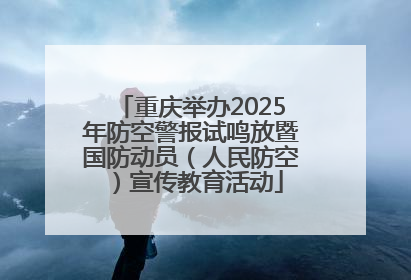 重庆举办2025年防空警报试鸣放暨国防动员（人民防空）宣传教育活动