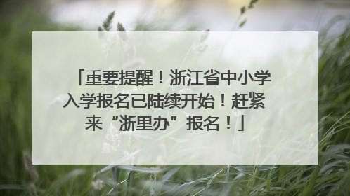 重要提醒！浙江省中小学入学报名已陆续开始！赶紧来“浙里办”报名！