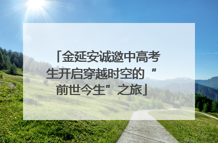 金延安诚邀中高考生开启穿越时空的“前世今生”之旅