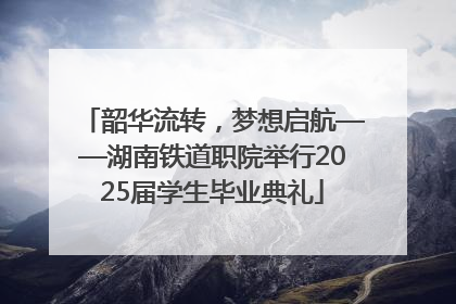 韶华流转，梦想启航——湖南铁道职院举行2025届学生毕业典礼