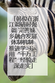 韩俊在浙江调研时强调 完善城乡融合发展体制机制 推进学习运用“千万工程”经验走深走实