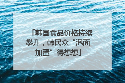 韩国食品价格持续攀升，韩民众“泡面加蛋”得想想
