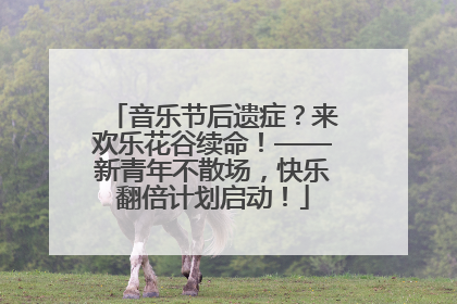 音乐节后遗症？来欢乐花谷续命！——新青年不散场，快乐翻倍计划启动！