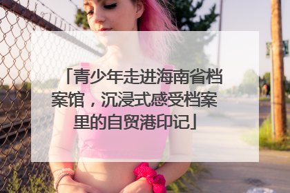 青少年走进海南省档案馆，沉浸式感受档案里的自贸港印记