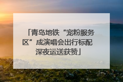 青岛地铁“宠粉服务区”成演唱会出行标配 深夜运送获赞