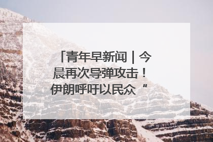 青年早新闻｜今晨再次导弹攻击！伊朗呼吁以民众“勿作人肉盾牌”