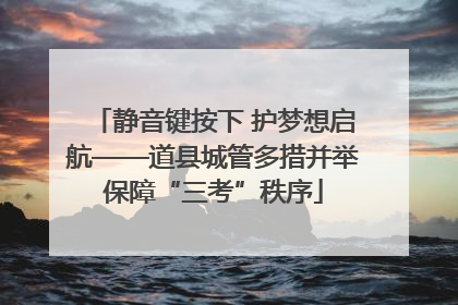 静音键按下 护梦想启航——道县城管多措并举保障“三考”秩序