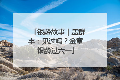 银龄故事｜孟群丰：见过吗？金童银龄过六一