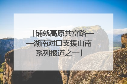 铺就高原共富路——湖南对口支援山南系列报道之一