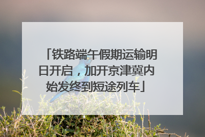 铁路端午假期运输明日开启，加开京津冀内始发终到短途列车