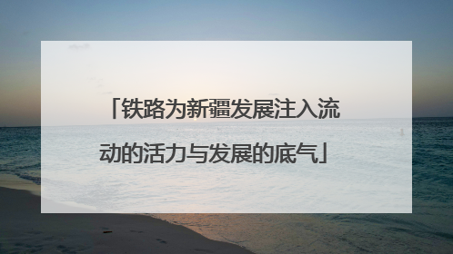 铁路为新疆发展注入流动的活力与发展的底气