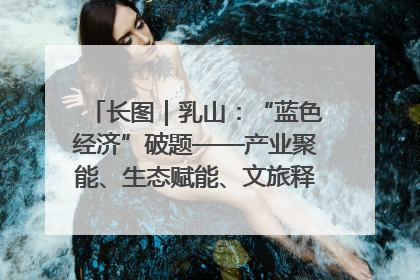 长图｜乳山：“蓝色经济”破题——产业聚能、生态赋能、文旅释能的协同路径