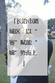 长治市潞城区：以“赛”赋能“城”势而上
