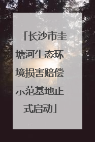 长沙市圭塘河生态环境损害赔偿示范基地正式启动