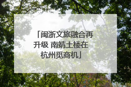 闽浙文旅融合再升级 南靖土楼在杭州觅商机
