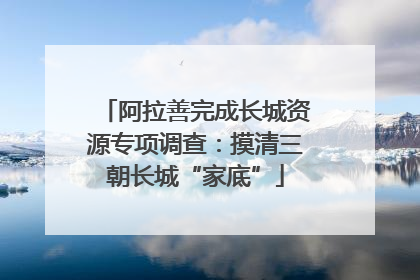 阿拉善完成长城资源专项调查：摸清三朝长城“家底”