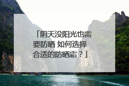 阴天没阳光也需要防晒 如何选择合适的防晒霜？