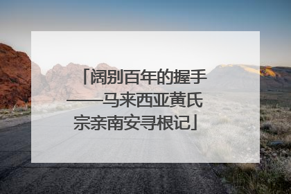 阔别百年的握手——马来西亚黄氏宗亲南安寻根记