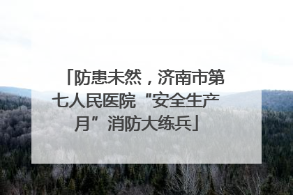 防患未然，济南市第七人民医院“安全生产月”消防大练兵
