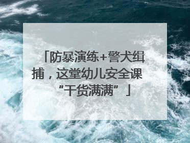 防暴演练+警犬缉捕，这堂幼儿安全课“干货满满”