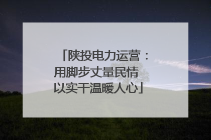 陕投电力运营：用脚步丈量民情 以实干温暖人心