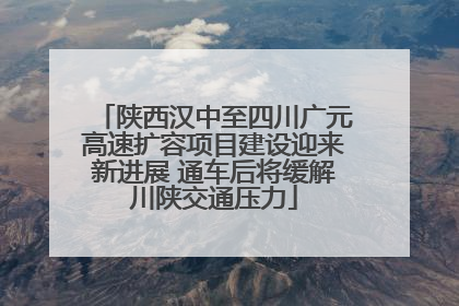 陕西汉中至四川广元高速扩容项目建设迎来新进展 通车后将缓解川陕交通压力