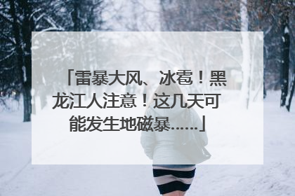 雷暴大风、冰雹！黑龙江人注意！这几天可能发生地磁暴……