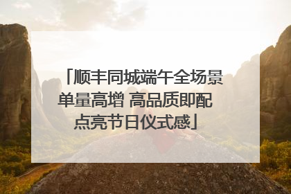 顺丰同城端午全场景单量高增 高品质即配点亮节日仪式感