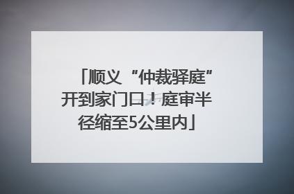 顺义“仲裁驿庭”开到家门口！庭审半径缩至5公里内