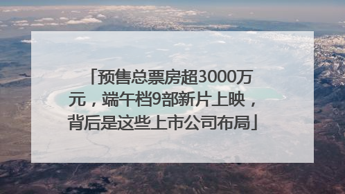 预售总票房超3000万元，端午档9部新片上映，背后是这些上市公司布局