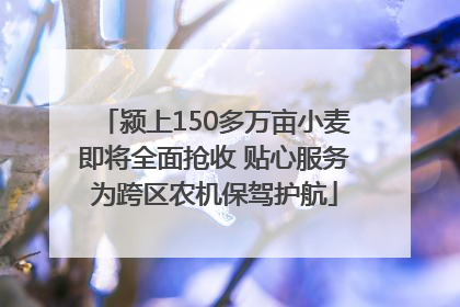 颍上150多万亩小麦即将全面抢收 贴心服务为跨区农机保驾护航