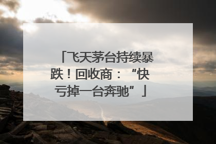 飞天茅台持续暴跌！回收商：“快亏掉一台奔驰”