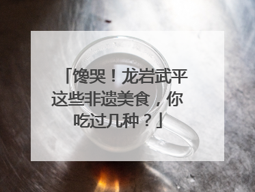 馋哭！龙岩武平这些非遗美食，你吃过几种？