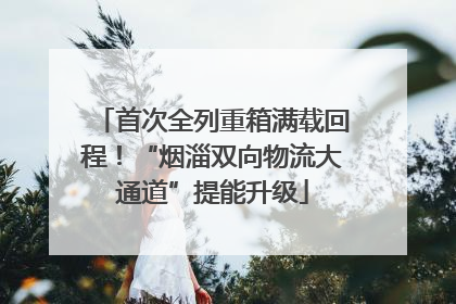 首次全列重箱满载回程！“烟淄双向物流大通道”提能升级