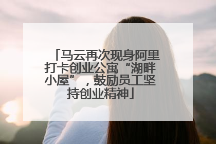 马云再次现身阿里打卡创业公寓“湖畔小屋”，鼓励员工坚持创业精神