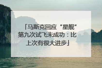 马斯克回应“星舰”第九次试飞未成功：比上次有很大进步